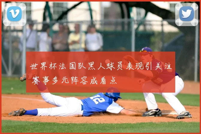 世界杯法国队黑人球员表现引关注 赛事多元阵容成看点