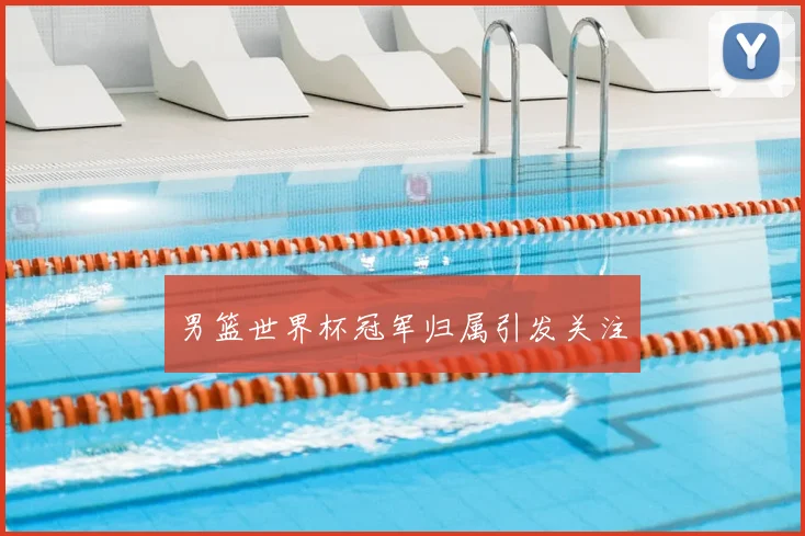 男篮世界杯冠军归属引发关注