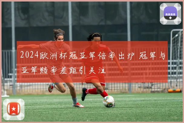 2024欧洲杯冠亚军倍率出炉 冠军与亚军赔率差距引关注
