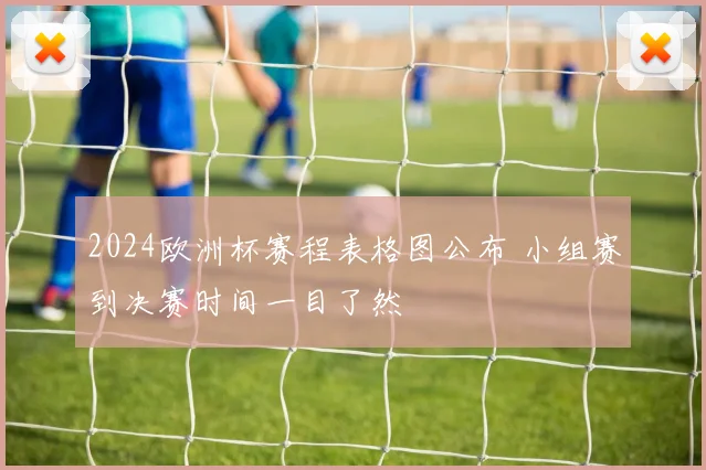 2024欧洲杯赛程表格图公布 小组赛到决赛时间一目了然