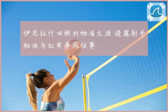 伊恩拉什回顾利物浦生涯 透露射手秘诀与红军争冠往事