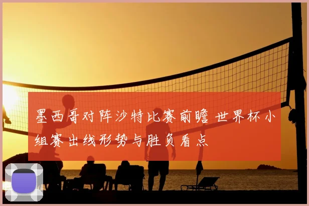 墨西哥对阵沙特比赛前瞻 世界杯小组赛出线形势与胜负看点