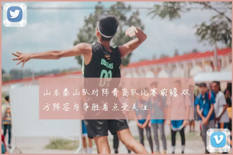 山东泰山队对阵青岛队比赛前瞻 双方阵容与争胜看点受关注