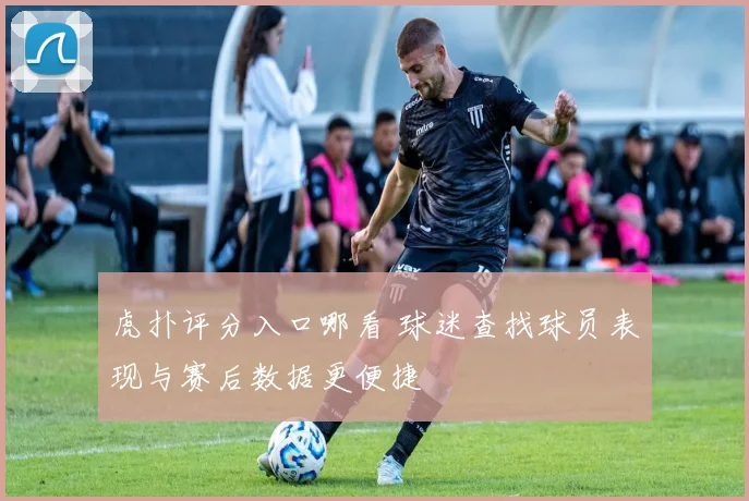 虎扑评分入口哪看 球迷查找球员表现与赛后数据更便捷