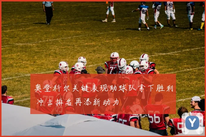 奥登科尔关键表现助球队拿下胜利 冲击排名再添新动力