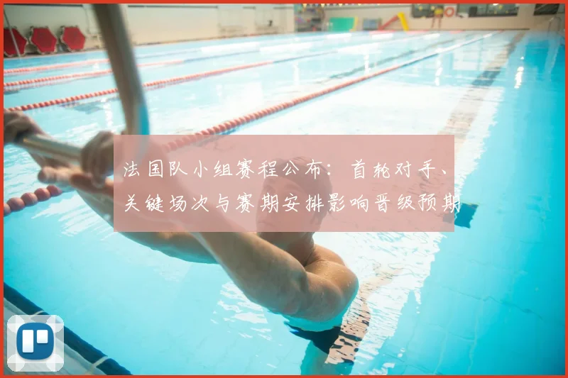 法国队小组赛程公布：首轮对手、关键场次与赛期安排影响晋级预期