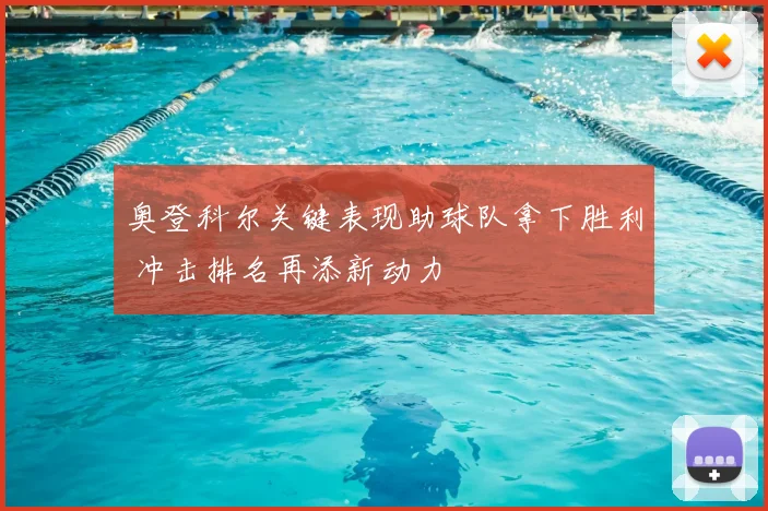 奥登科尔关键表现助球队拿下胜利 冲击排名再添新动力