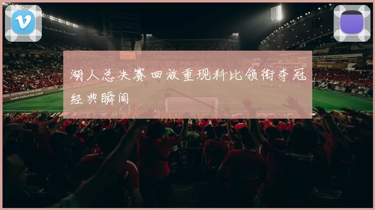 湖人总决赛回放重现科比领衔夺冠经典瞬间