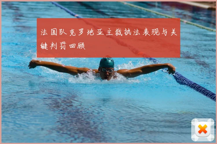 法国队克罗地亚主裁执法表现与关键判罚回顾