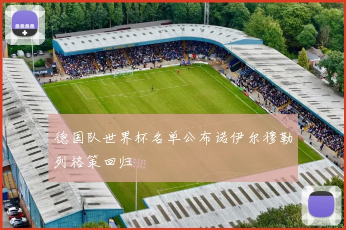 德国队世界杯名单公布诺伊尔穆勒列格策回归