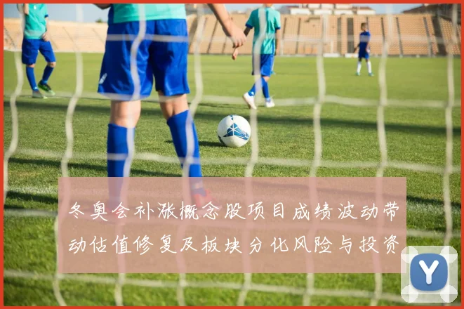 冬奥会补涨概念股项目成绩波动带动估值修复及板块分化风险与投资看点