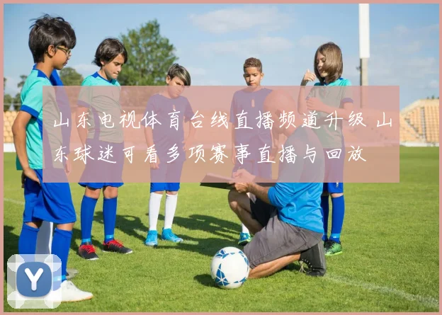 山东电视体育台线直播频道升级 山东球迷可看多项赛事直播与回放