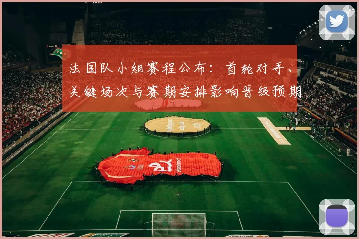 法国队小组赛程公布:首轮对手、关键场次与赛期安排影响晋级预期