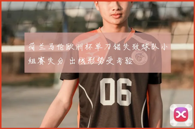 荷兰马伦欧洲杯单刀错失致球队小组赛失分 出线形势受考验