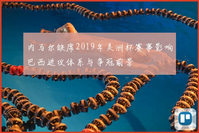 内马尔缺席2019年美洲杯赛事影响巴西进攻体系与争冠前景