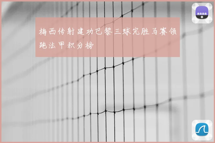 梅西传射建功巴黎三球完胜马赛领跑法甲积分榜