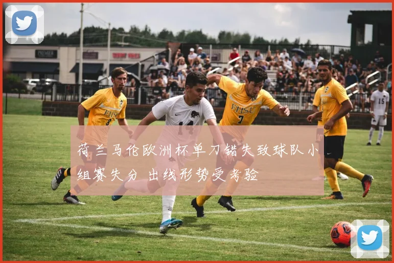 荷兰马伦欧洲杯单刀错失致球队小组赛失分 出线形势受考验