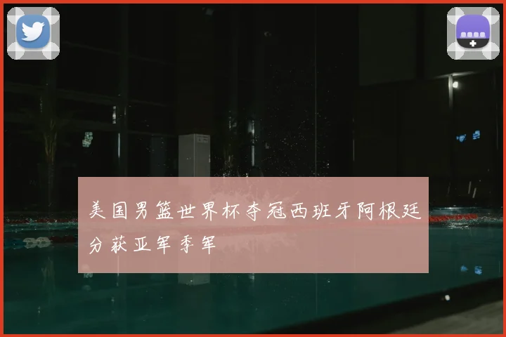 美国男篮世界杯夺冠西班牙阿根廷分获亚军季军
