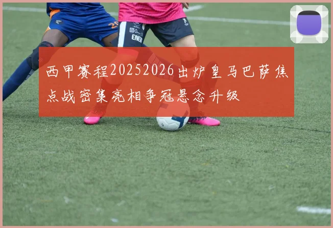 西甲赛程20252026出炉皇马巴萨焦点战密集亮相争冠悬念升级