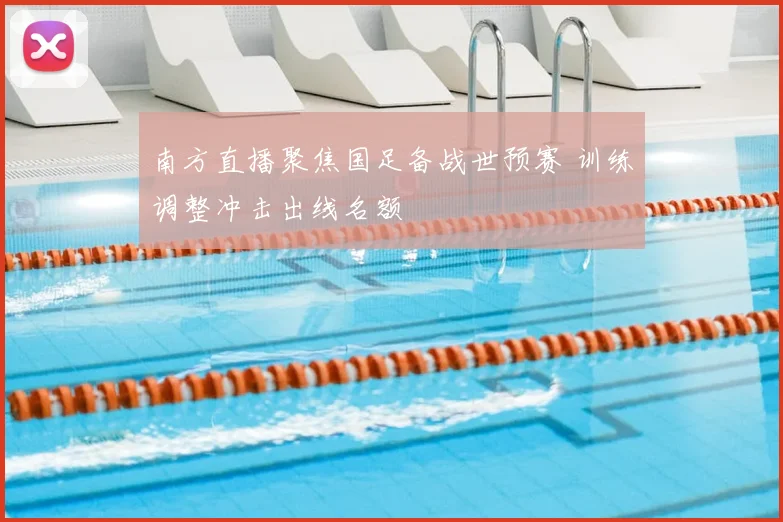 南方直播聚焦国足备战世预赛 训练调整冲击出线名额