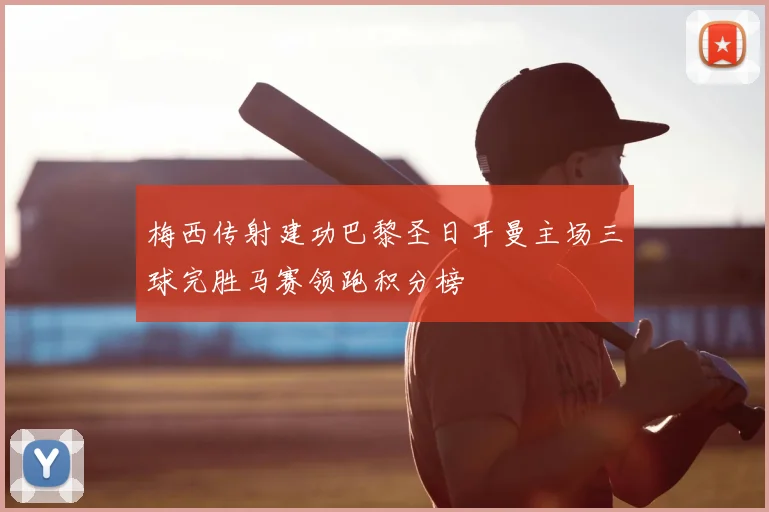 梅西传射建功巴黎圣日耳曼主场三球完胜马赛领跑积分榜