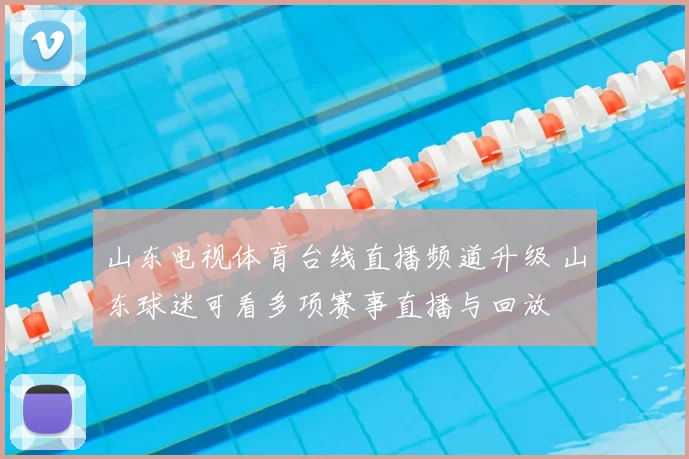 山东电视体育台线直播频道升级 山东球迷可看多项赛事直播与回放