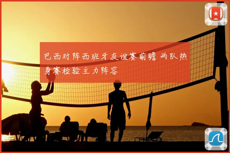 巴西对阵西班牙友谊赛前瞻 两队热身赛检验主力阵容