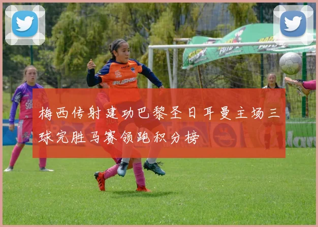 梅西传射建功巴黎圣日耳曼主场三球完胜马赛领跑积分榜