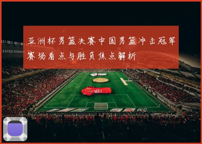 亚洲杯男篮决赛中国男篮冲击冠军赛场看点与胜负焦点解析