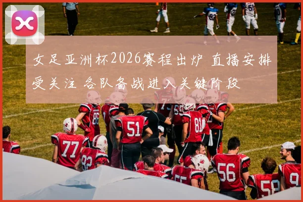 女足亚洲杯2026赛程出炉 直播安排受关注 各队备战进入关键阶段