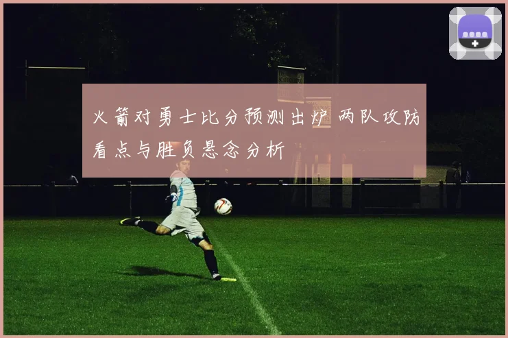 火箭对勇士比分预测出炉 两队攻防看点与胜负悬念分析