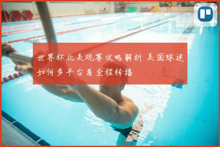 世界杯北美观赛攻略解析 美国球迷如何多平台看全程转播