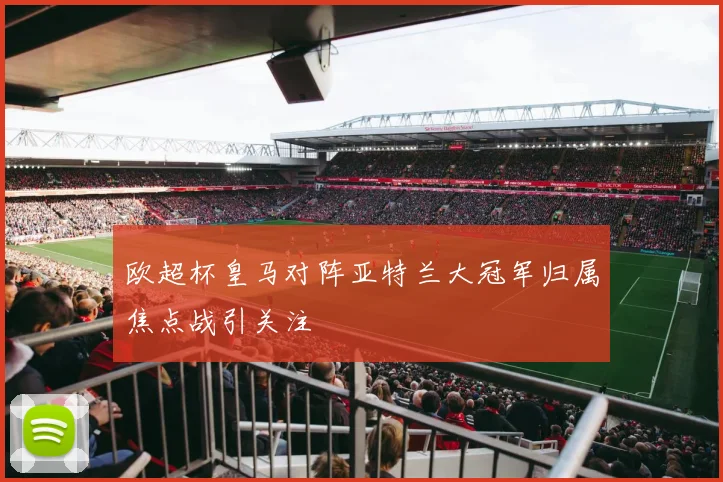 欧超杯皇马对阵亚特兰大冠军归属焦点战引关注