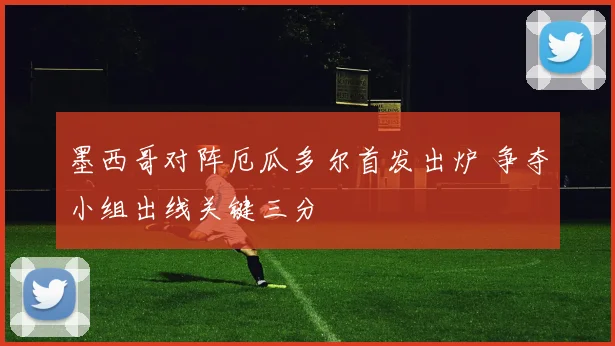 墨西哥对阵厄瓜多尔首发出炉 争夺小组出线关键三分