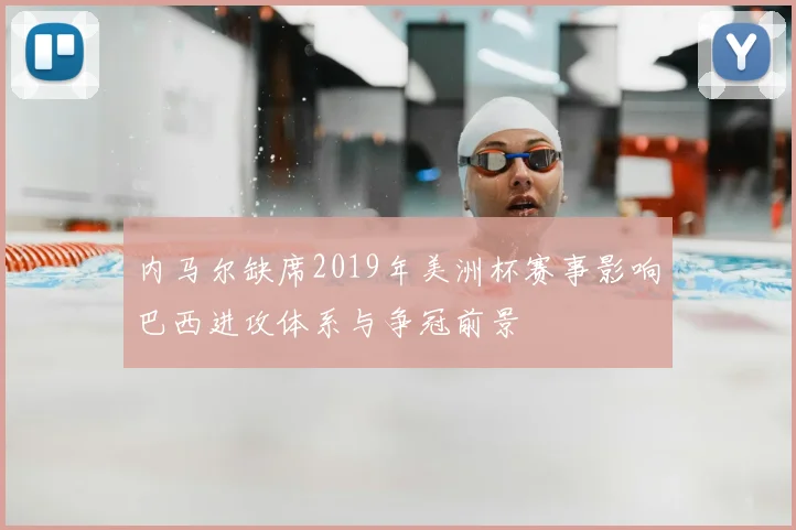 内马尔缺席2019年美洲杯赛事影响巴西进攻体系与争冠前景