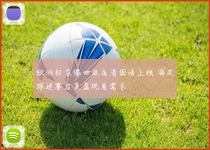 欧洲杯录像回放高清国语上线 满足球迷赛后复盘观看需求