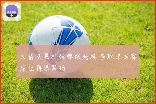 火箭交易补强锋线轮换 争取季后赛席位再添筹码