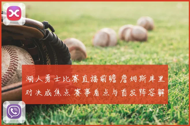 湖人勇士比赛直播前瞻 詹姆斯库里对决成焦点 赛事看点与首发阵容解析