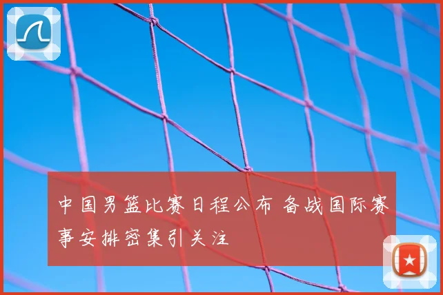 中国男篮比赛日程公布 备战国际赛事安排密集引关注