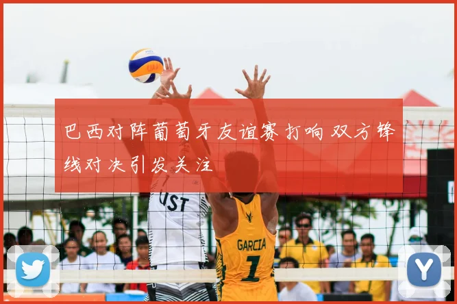 巴西对阵葡萄牙友谊赛打响 双方锋线对决引发关注