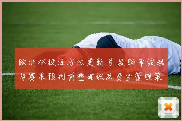 欧洲杯投注方法更新 引发赔率波动与赛果预判调整建议及资金管理策略