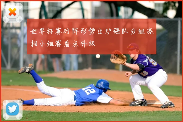 世界杯赛对阵形势出炉强队分组亮相小组赛看点升级