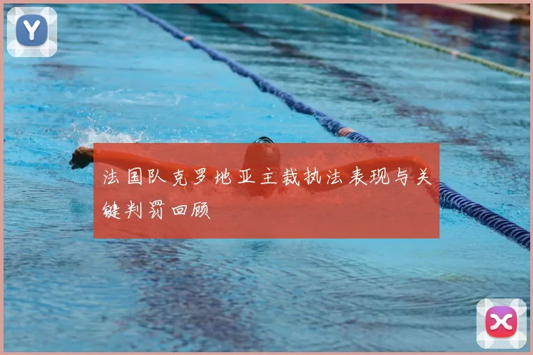 法国队克罗地亚主裁执法表现与关键判罚回顾