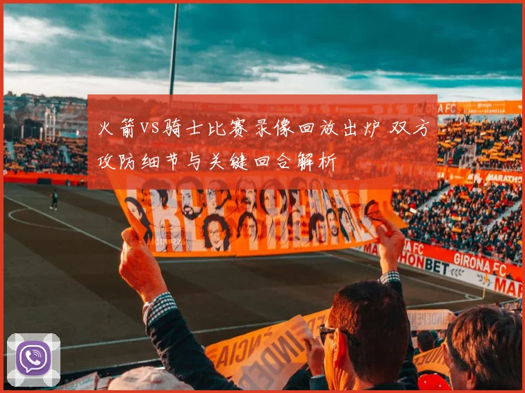 火箭vs骑士比赛录像回放出炉 双方攻防细节与关键回合解析