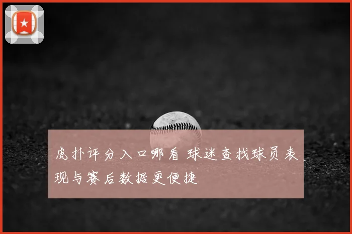 虎扑评分入口哪看 球迷查找球员表现与赛后数据更便捷