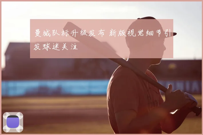 曼城队标升级发布 新版视觉细节引发球迷关注