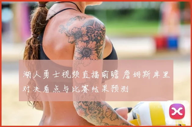湖人勇士视频直播前瞻 詹姆斯库里对决看点与比赛结果预测
