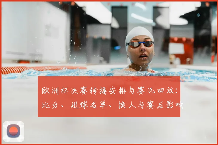 欧洲杯决赛转播安排与赛况回放:比分、进球名单、换人与赛后影响