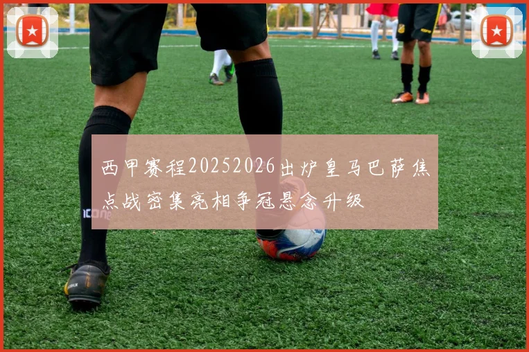 西甲赛程20252026出炉皇马巴萨焦点战密集亮相争冠悬念升级