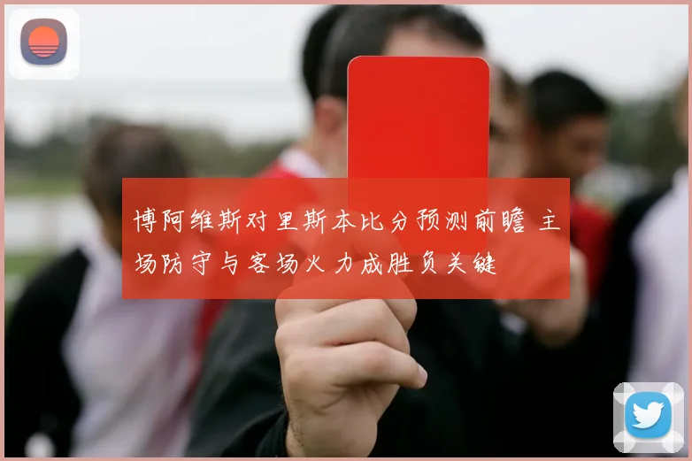 博阿维斯对里斯本比分预测前瞻 主场防守与客场火力成胜负关键
